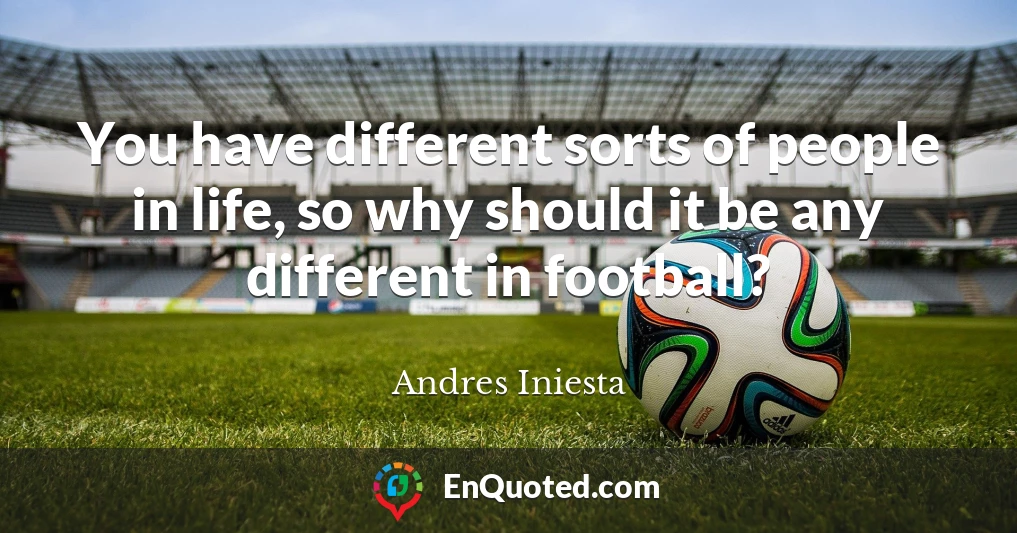 You have different sorts of people in life, so why should it be any different in football?