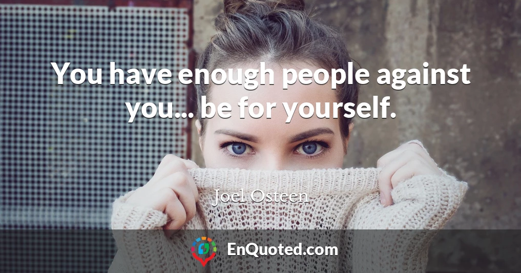 You have enough people against you... be for yourself.