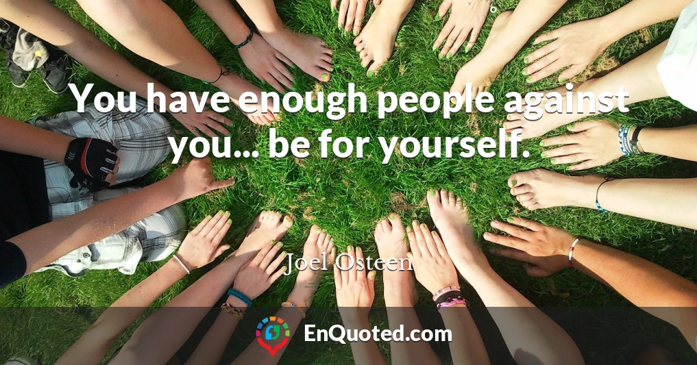 You have enough people against you... be for yourself.