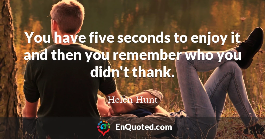 You have five seconds to enjoy it and then you remember who you didn't thank.