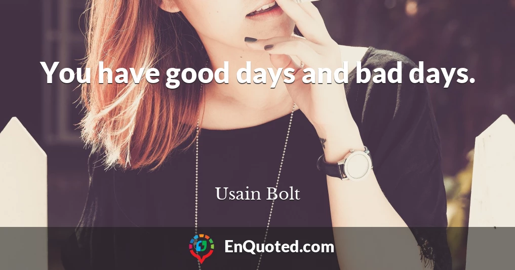 You have good days and bad days.