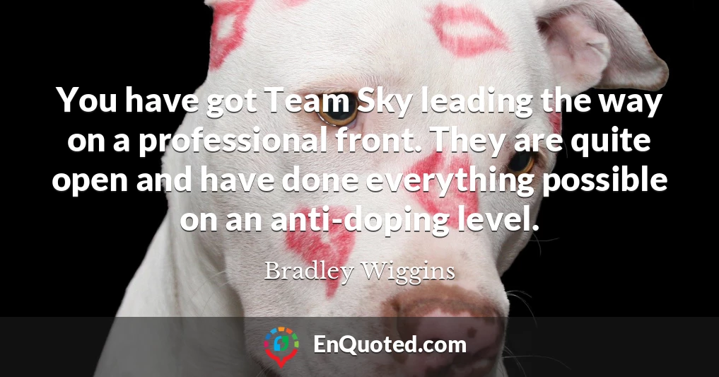 You have got Team Sky leading the way on a professional front. They are quite open and have done everything possible on an anti-doping level.