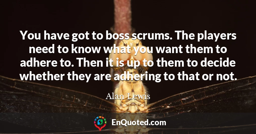You have got to boss scrums. The players need to know what you want them to adhere to. Then it is up to them to decide whether they are adhering to that or not.