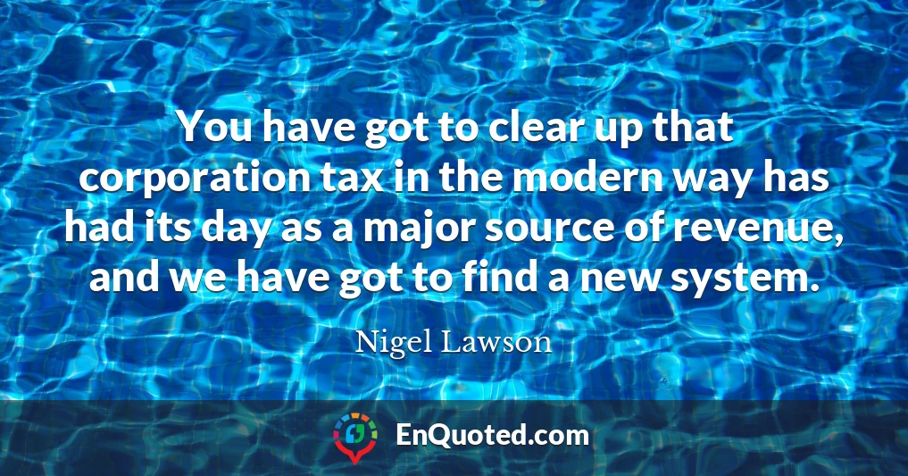 You have got to clear up that corporation tax in the modern way has had its day as a major source of revenue, and we have got to find a new system.