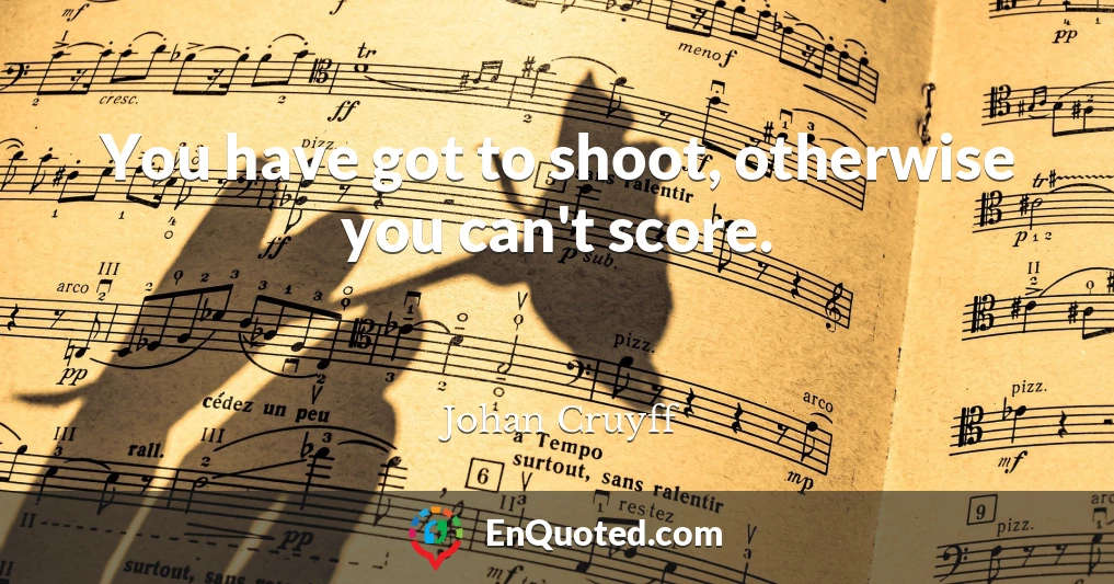 You have got to shoot, otherwise you can't score.