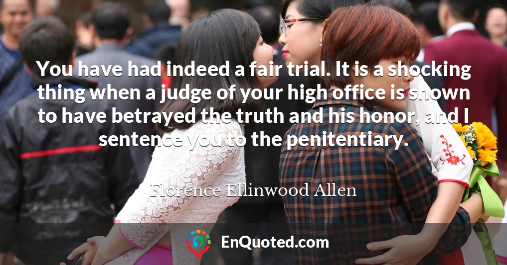 You have had indeed a fair trial. It is a shocking thing when a judge of your high office is shown to have betrayed the truth and his honor, and I sentence you to the penitentiary.