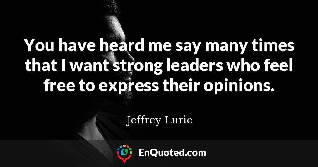 You have heard me say many times that I want strong leaders who feel free to express their opinions.