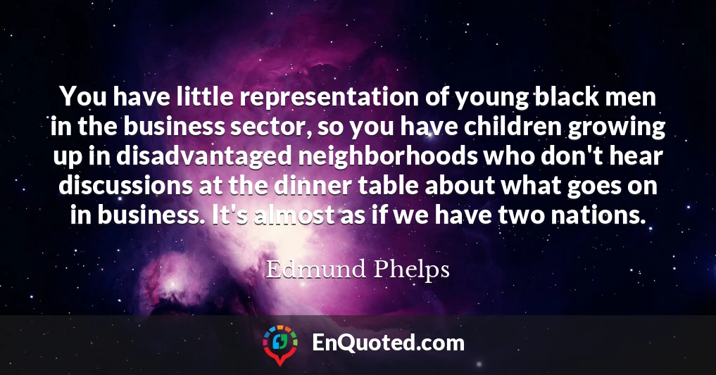 You have little representation of young black men in the business sector, so you have children growing up in disadvantaged neighborhoods who don't hear discussions at the dinner table about what goes on in business. It's almost as if we have two nations.