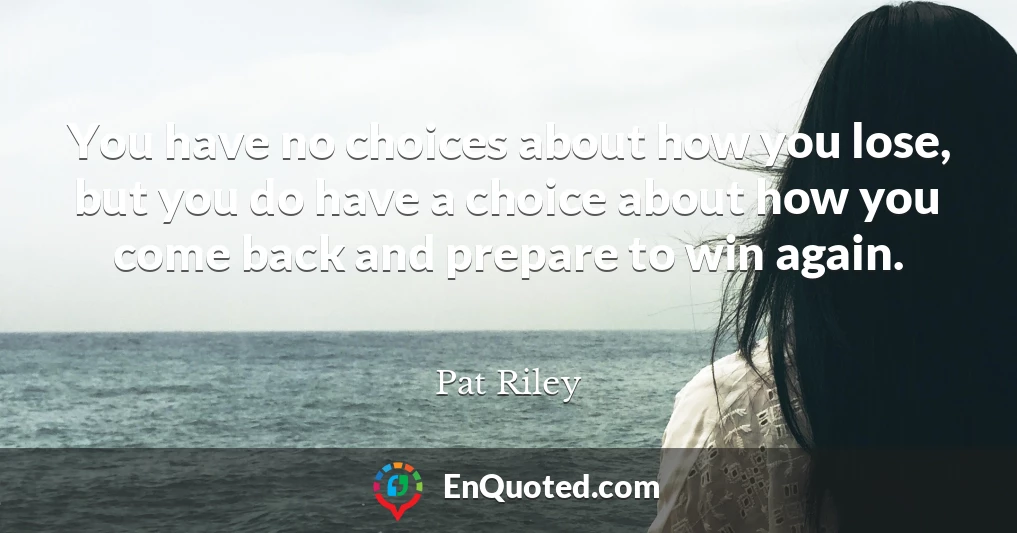 You have no choices about how you lose, but you do have a choice about how you come back and prepare to win again.