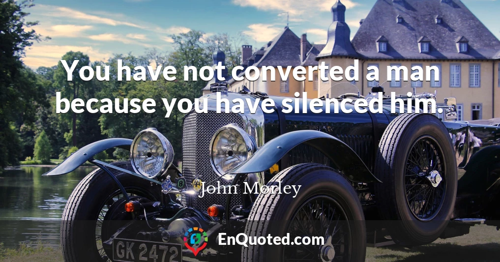 You have not converted a man because you have silenced him.