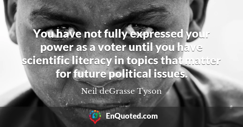 You have not fully expressed your power as a voter until you have scientific literacy in topics that matter for future political issues.