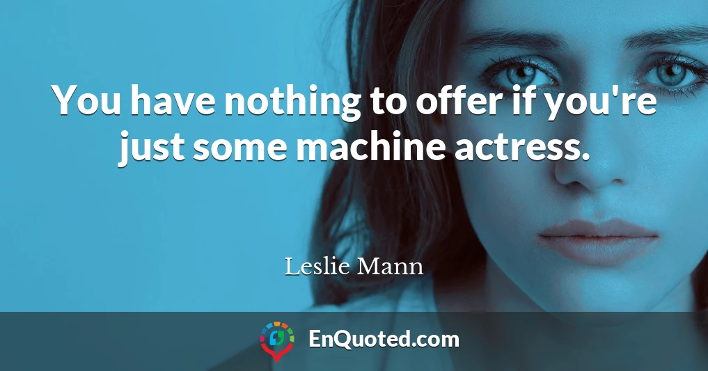 You have nothing to offer if you're just some machine actress.