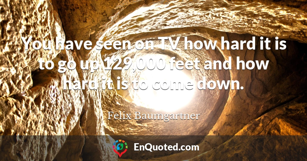 You have seen on TV how hard it is to go up 129,000 feet and how hard it is to come down.