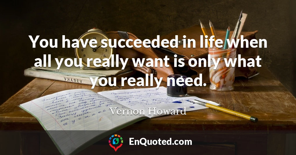 You have succeeded in life when all you really want is only what you really need.