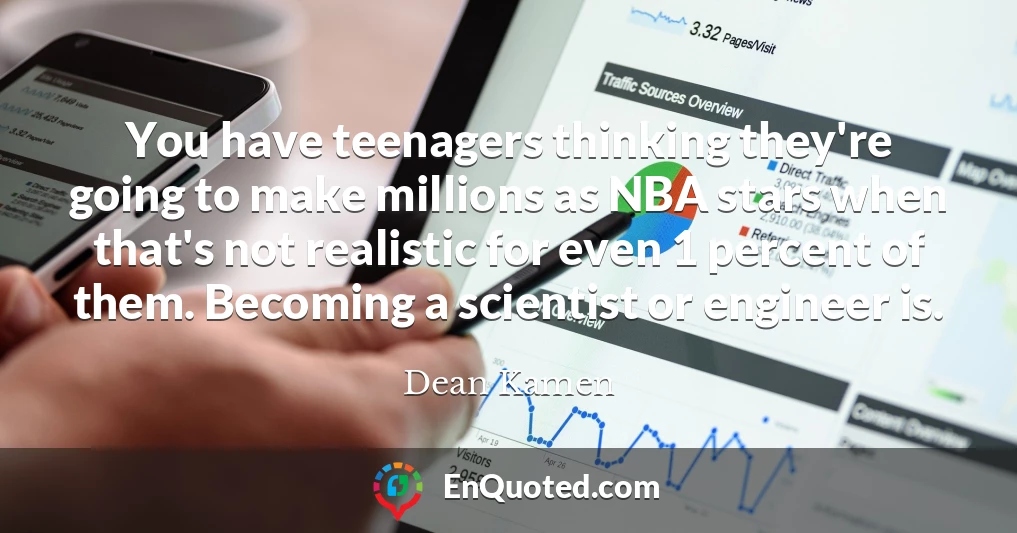 You have teenagers thinking they're going to make millions as NBA stars when that's not realistic for even 1 percent of them. Becoming a scientist or engineer is.