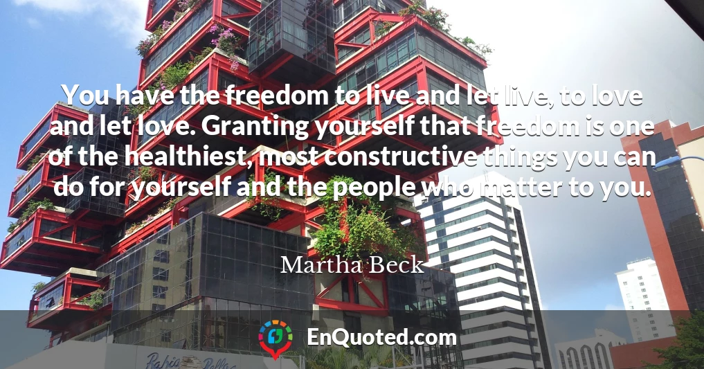 You have the freedom to live and let live, to love and let love. Granting yourself that freedom is one of the healthiest, most constructive things you can do for yourself and the people who matter to you.
