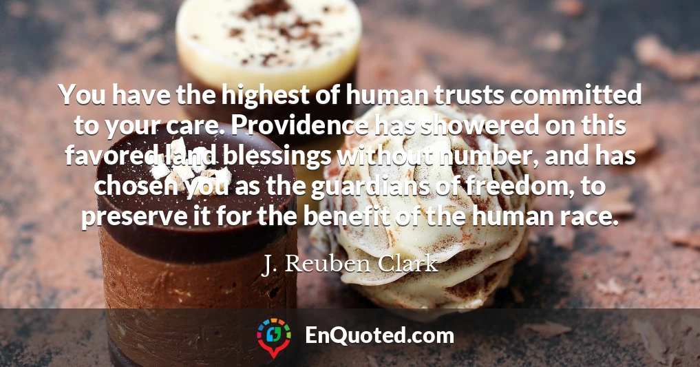 You have the highest of human trusts committed to your care. Providence has showered on this favored land blessings without number, and has chosen you as the guardians of freedom, to preserve it for the benefit of the human race.