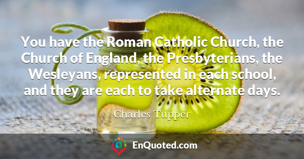 You have the Roman Catholic Church, the Church of England, the Presbyterians, the Wesleyans, represented in each school, and they are each to take alternate days.