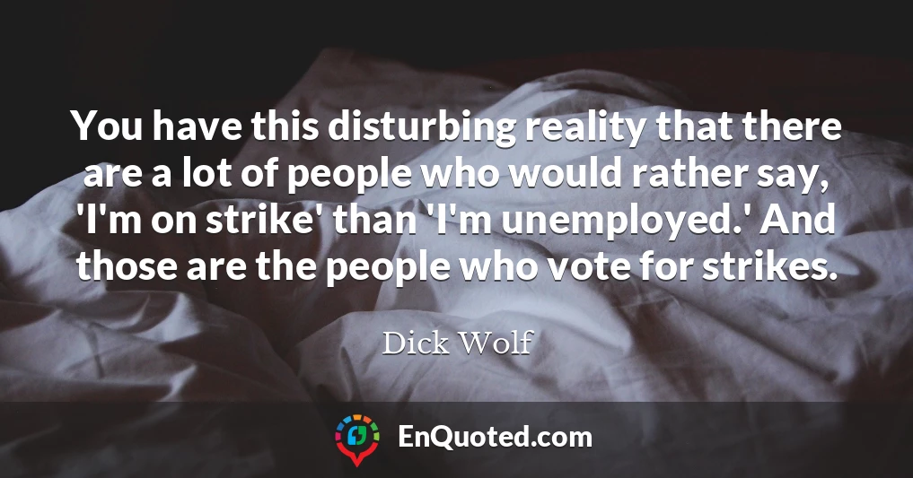 You have this disturbing reality that there are a lot of people who would rather say, 'I'm on strike' than 'I'm unemployed.' And those are the people who vote for strikes.