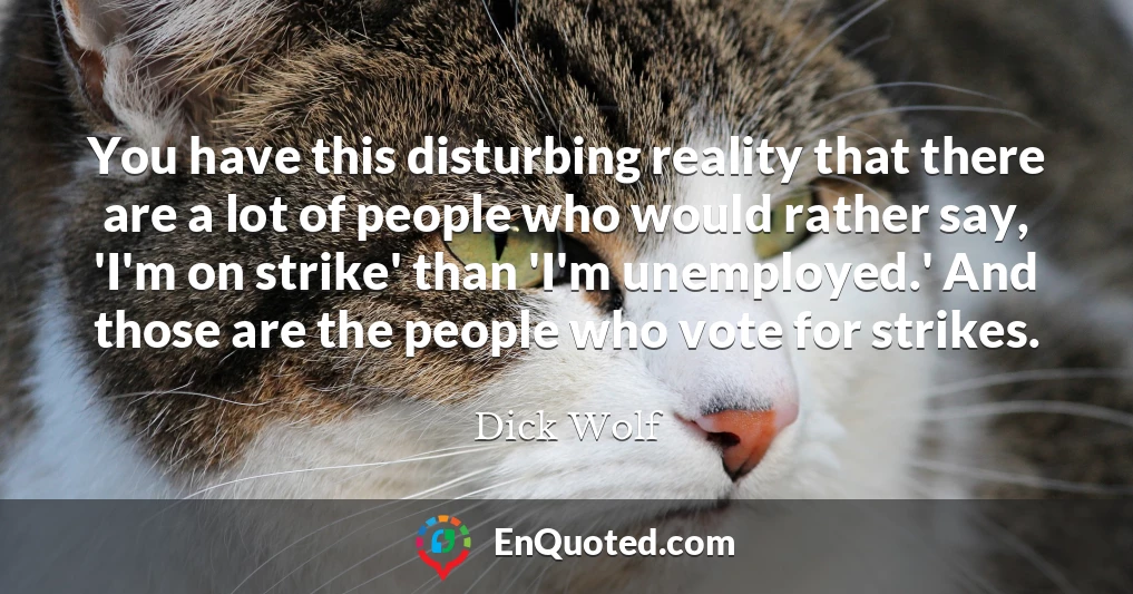 You have this disturbing reality that there are a lot of people who would rather say, 'I'm on strike' than 'I'm unemployed.' And those are the people who vote for strikes.