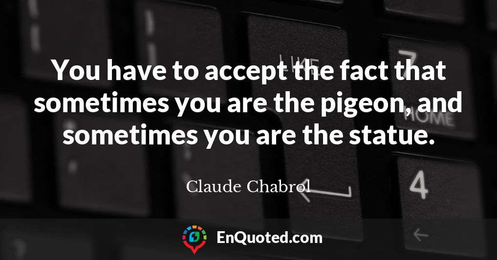 You have to accept the fact that sometimes you are the pigeon, and sometimes you are the statue.