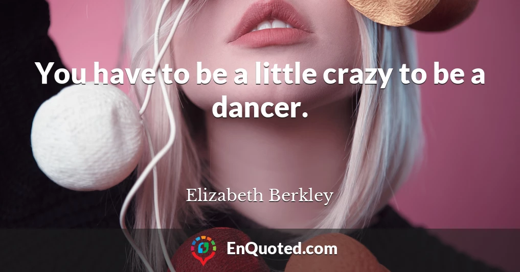 You have to be a little crazy to be a dancer.