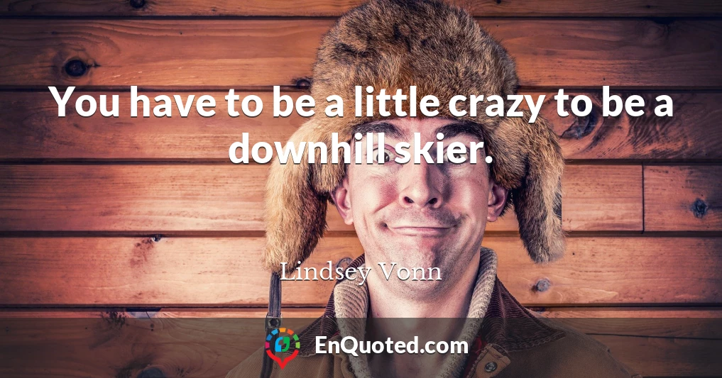 You have to be a little crazy to be a downhill skier.