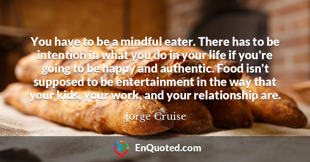 You have to be a mindful eater. There has to be intention in what you do in your life if you're going to be happy and authentic. Food isn't supposed to be entertainment in the way that your kids, your work, and your relationship are.