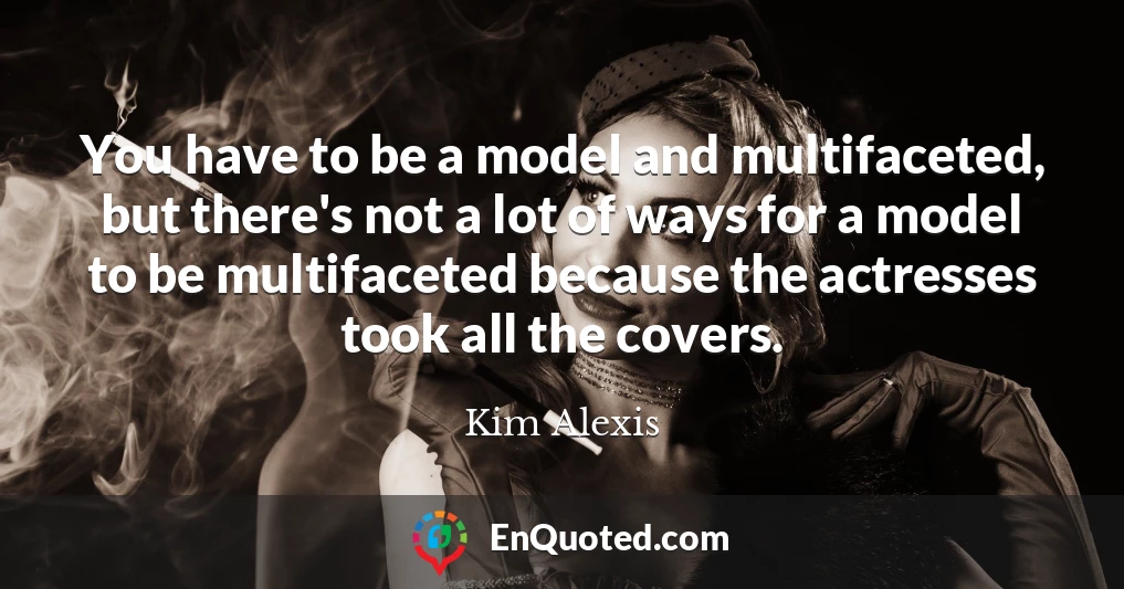 You have to be a model and multifaceted, but there's not a lot of ways for a model to be multifaceted because the actresses took all the covers.