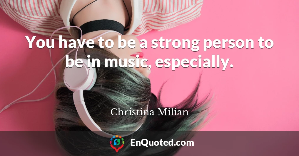 You have to be a strong person to be in music, especially.