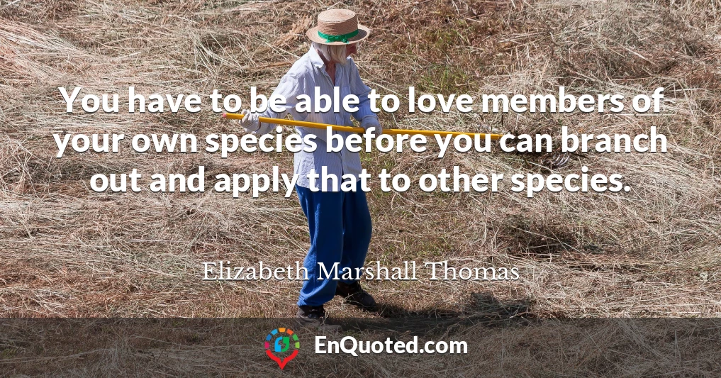 You have to be able to love members of your own species before you can branch out and apply that to other species.