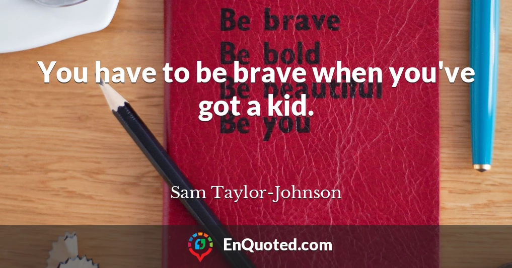 You have to be brave when you've got a kid.