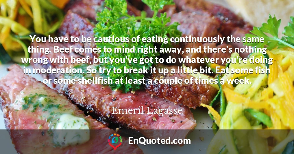 You have to be cautious of eating continuously the same thing. Beef comes to mind right away, and there's nothing wrong with beef, but you've got to do whatever you're doing in moderation. So try to break it up a little bit. Eat some fish or some shellfish at least a couple of times a week.