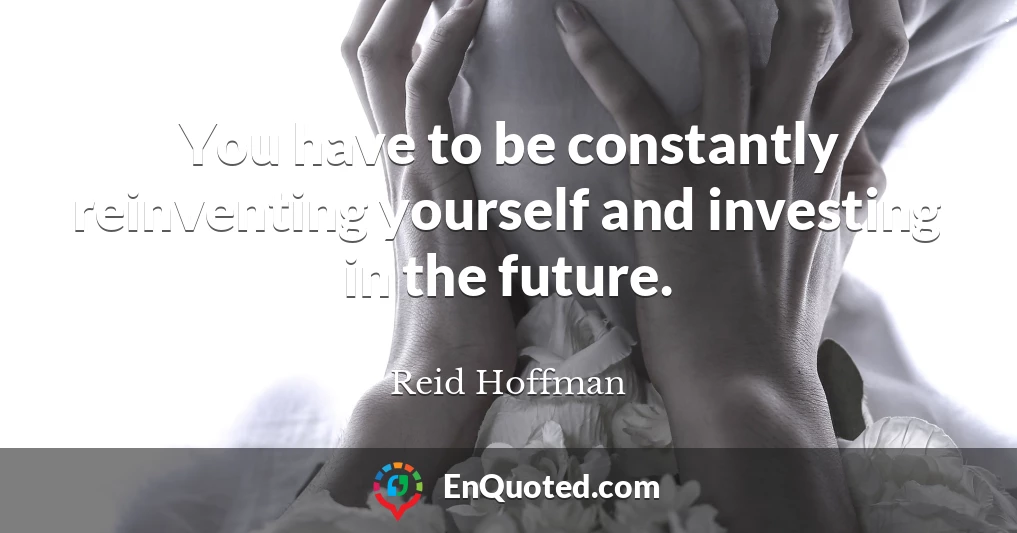You have to be constantly reinventing yourself and investing in the future.