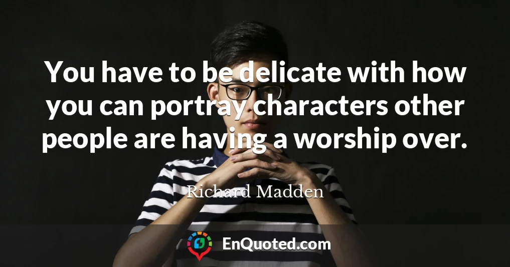 You have to be delicate with how you can portray characters other people are having a worship over.