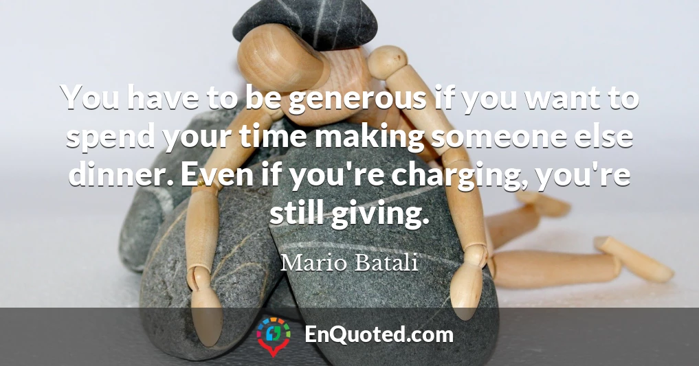 You have to be generous if you want to spend your time making someone else dinner. Even if you're charging, you're still giving.