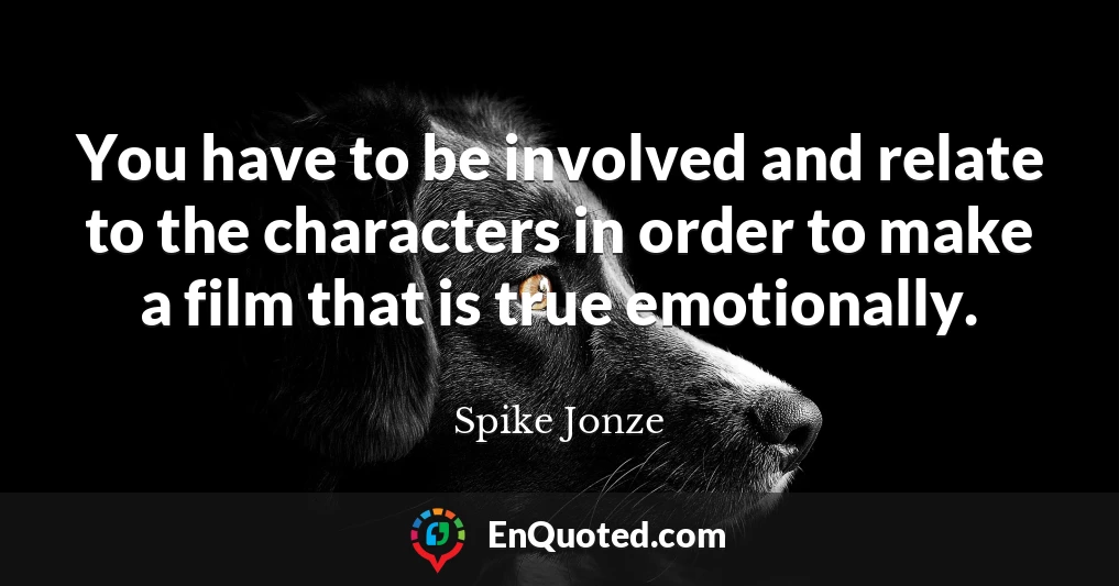You have to be involved and relate to the characters in order to make a film that is true emotionally.