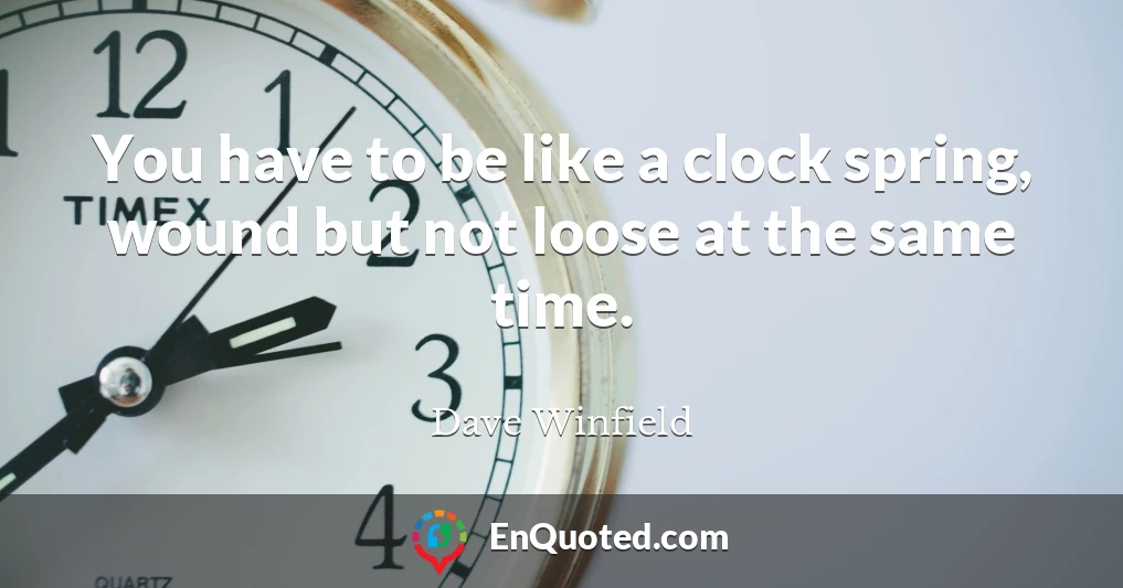 You have to be like a clock spring, wound but not loose at the same time.