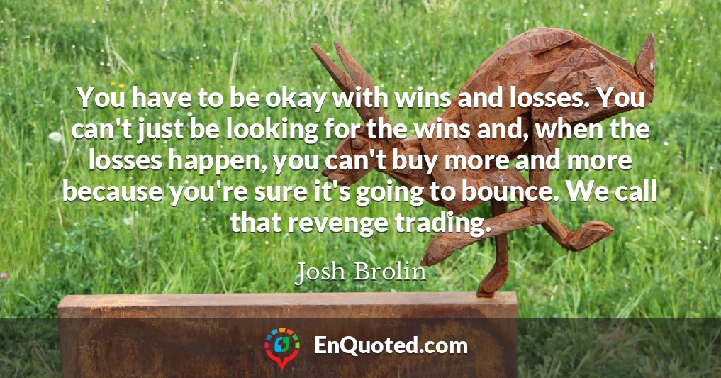 You have to be okay with wins and losses. You can't just be looking for the wins and, when the losses happen, you can't buy more and more because you're sure it's going to bounce. We call that revenge trading.