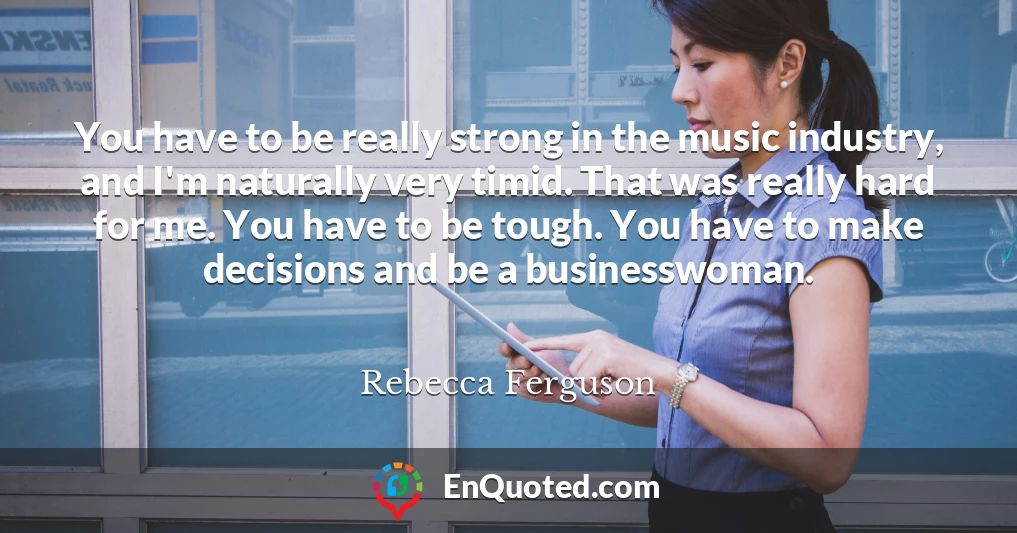 You have to be really strong in the music industry, and I'm naturally very timid. That was really hard for me. You have to be tough. You have to make decisions and be a businesswoman.