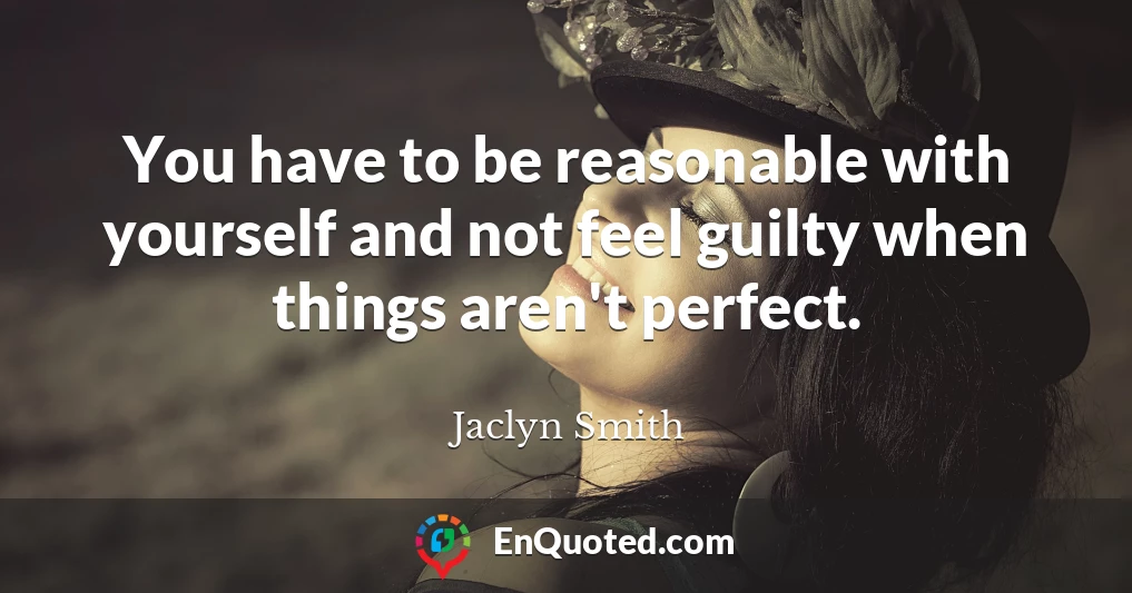 You have to be reasonable with yourself and not feel guilty when things aren't perfect.