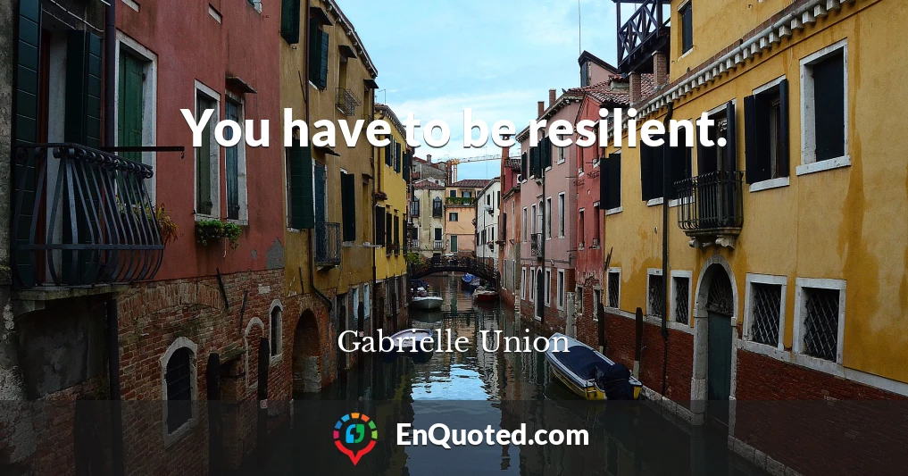 You have to be resilient.