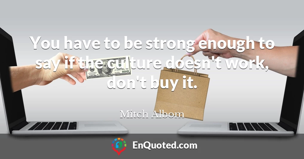 You have to be strong enough to say if the culture doesn't work, don't buy it.