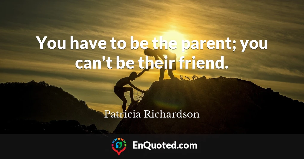 You have to be the parent; you can't be their friend.