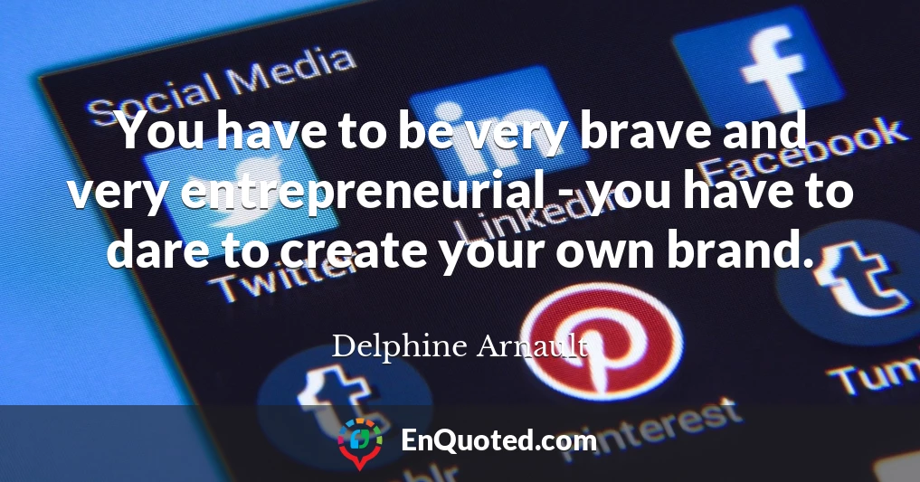 You have to be very brave and very entrepreneurial - you have to dare to create your own brand.