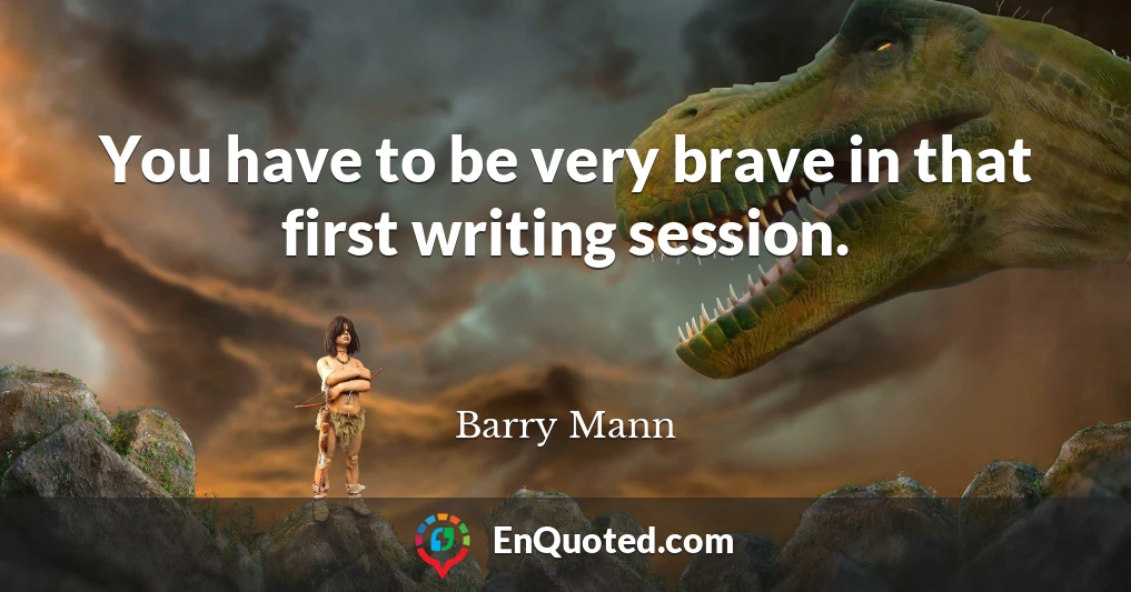 You have to be very brave in that first writing session.