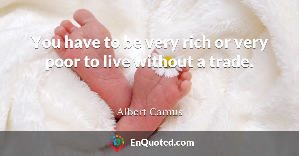 You have to be very rich or very poor to live without a trade.