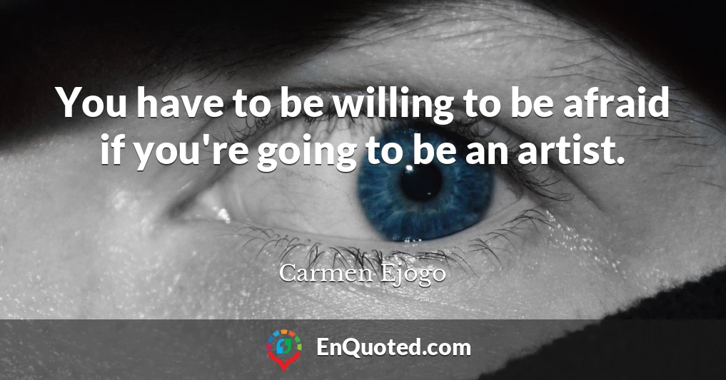 You have to be willing to be afraid if you're going to be an artist.