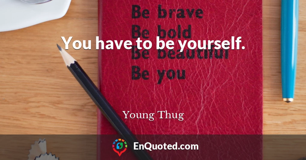 You have to be yourself.