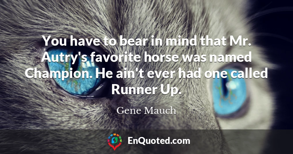 You have to bear in mind that Mr. Autry's favorite horse was named Champion. He ain't ever had one called Runner Up.
